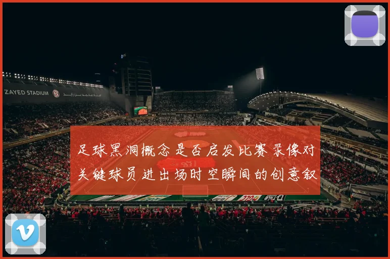 足球黑洞概念是否启发比赛录像对关键球员进出场时空瞬间的创意叙事