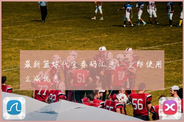 最新篮球代金券码汇总，立即使用立减优惠