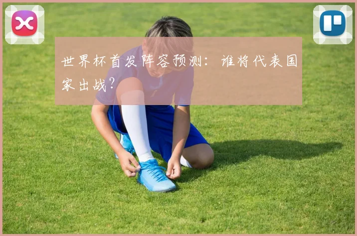 世界杯首发阵容预测：谁将代表国家出战？