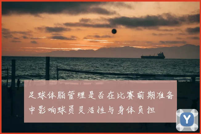 足球体脂管理是否在比赛前期准备中影响球员灵活性与身体负担
