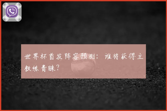 世界杯首发阵容预测：谁将获得主教练青睐？