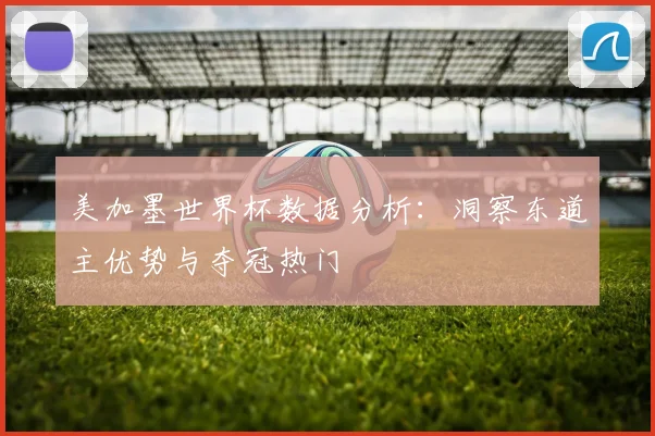 美加墨世界杯数据分析：洞察东道主优势与夺冠热门