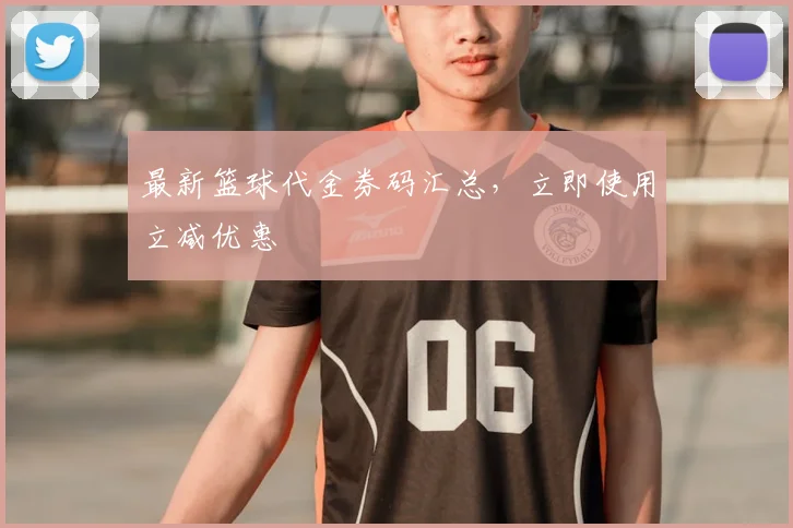 最新篮球代金券码汇总，立即使用立减优惠