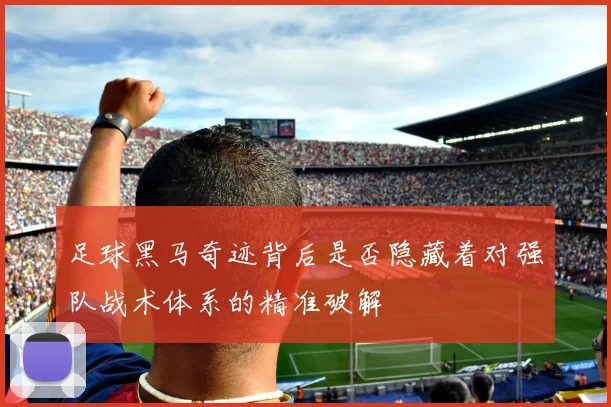 足球黑马奇迹背后是否隐藏着对强队战术体系的精准破解