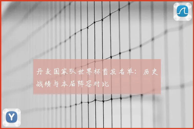 丹麦国家队世界杯首发名单：历史战绩与本届阵容对比