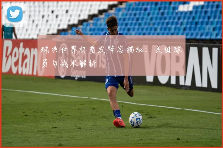 瑞典世界杯首发阵容揭秘：关键球员与战术解析