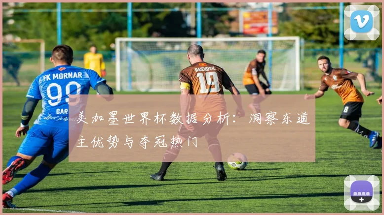 美加墨世界杯数据分析：洞察东道主优势与夺冠热门