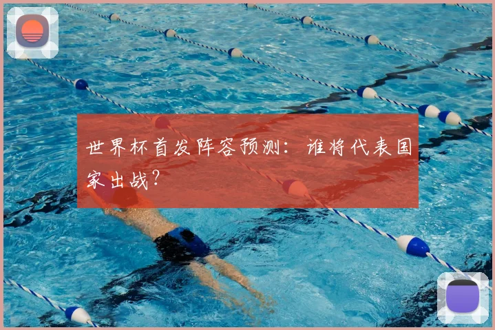 世界杯首发阵容预测：谁将代表国家出战？
