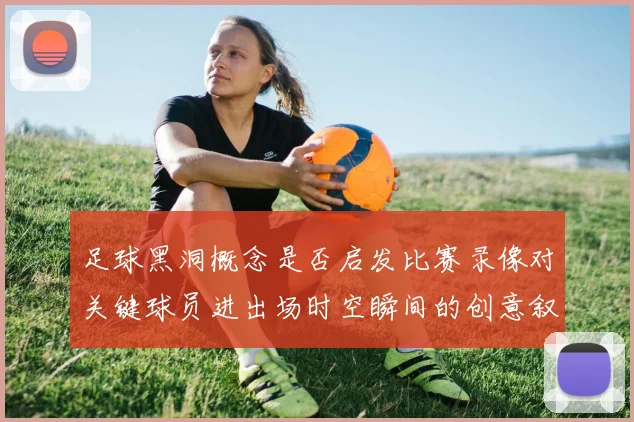 足球黑洞概念是否启发比赛录像对关键球员进出场时空瞬间的创意叙事