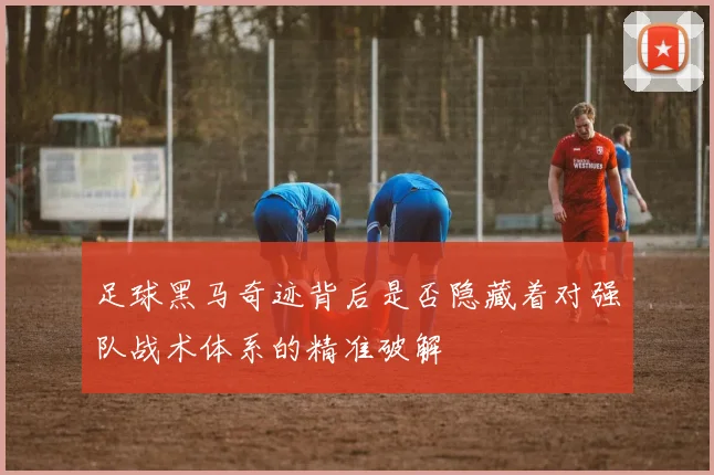 足球黑马奇迹背后是否隐藏着对强队战术体系的精准破解