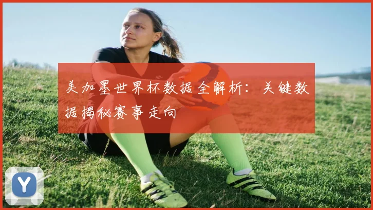 美加墨世界杯数据全解析：关键数据揭秘赛事走向