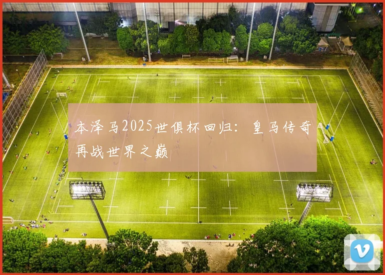 本泽马2025世俱杯回归：皇马传奇再战世界之巅