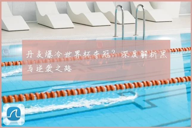 丹麦爆冷世界杯夺冠？深度解析黑马逆袭之路