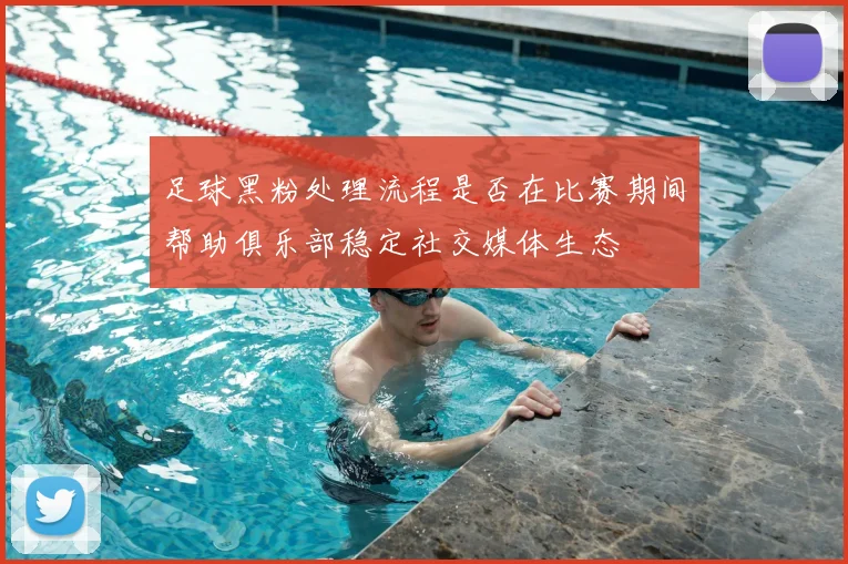 足球黑粉处理流程是否在比赛期间帮助俱乐部稳定社交媒体生态