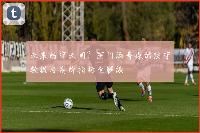 未来防守大闸？阿门汤普森的防守数据与高阶指标全解读