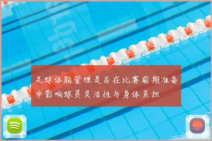 足球体脂管理是否在比赛前期准备中影响球员灵活性与身体负担