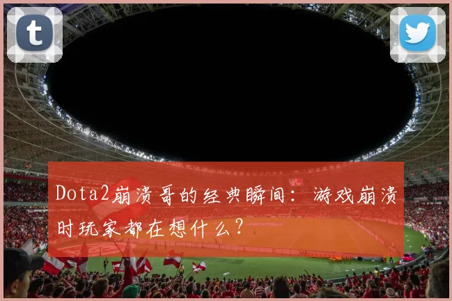 Dota2崩溃哥的经典瞬间：游戏崩溃时玩家都在想什么？